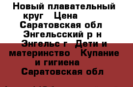 Новый плавательный круг › Цена ­ 150 - Саратовская обл., Энгельсский р-н, Энгельс г. Дети и материнство » Купание и гигиена   . Саратовская обл.